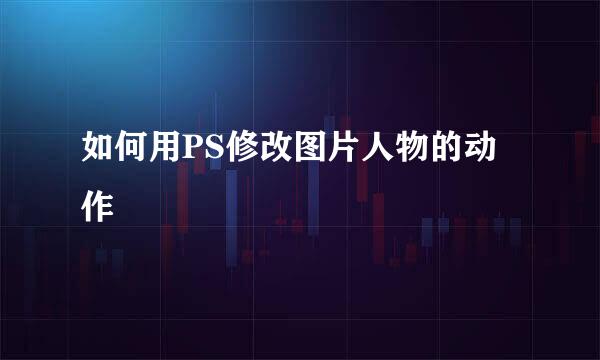 如何用PS修改图片人物的动作