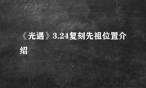 《光遇》3.24复刻先祖位置介绍