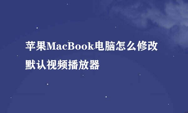 苹果MacBook电脑怎么修改默认视频播放器