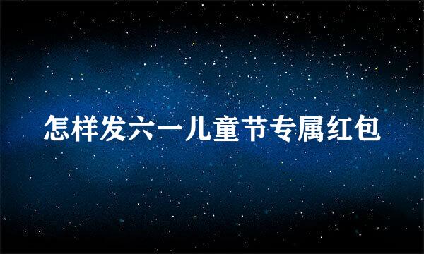 怎样发六一儿童节专属红包