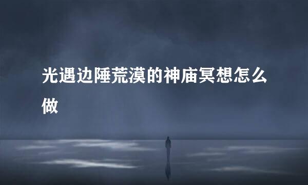 光遇边陲荒漠的神庙冥想怎么做