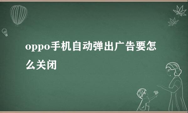 oppo手机自动弹出广告要怎么关闭