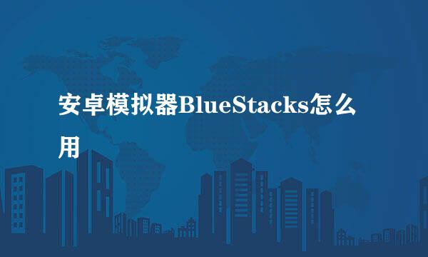 安卓模拟器BlueStacks怎么用