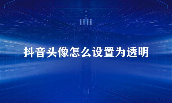 抖音头像怎么设置为透明