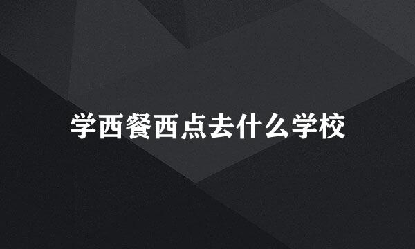 学西餐西点去什么学校