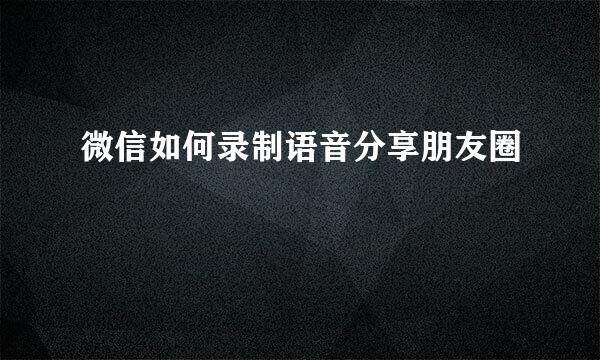 微信如何录制语音分享朋友圈