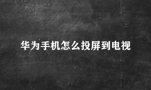 华为手机怎么投屏到电视