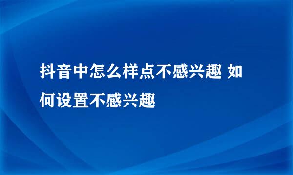 抖音中怎么样点不感兴趣 如何设置不感兴趣