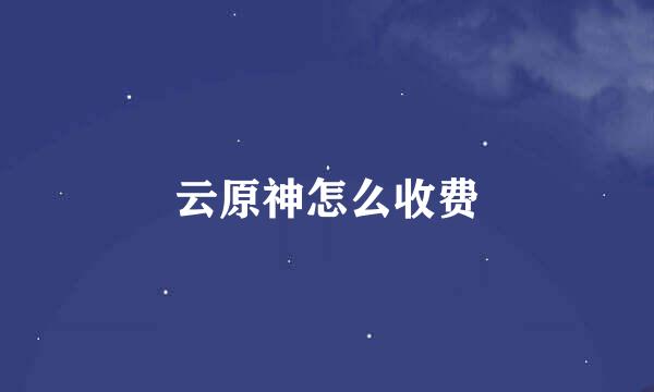 云原神怎么收费