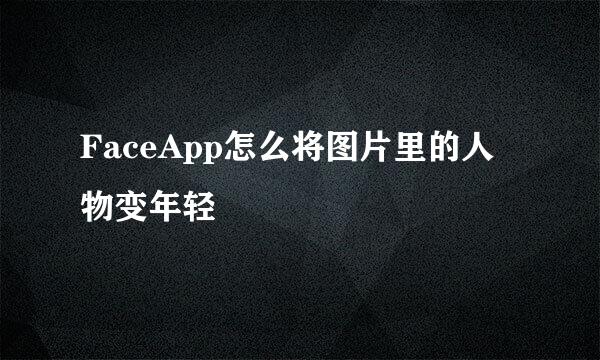 FaceApp怎么将图片里的人物变年轻