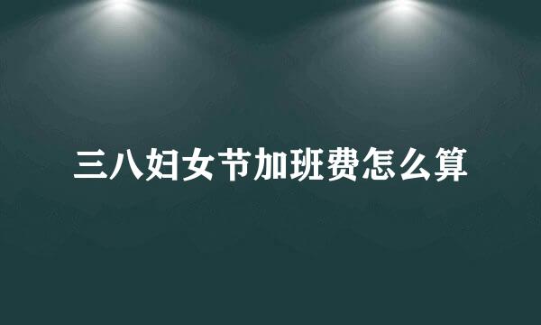 三八妇女节加班费怎么算