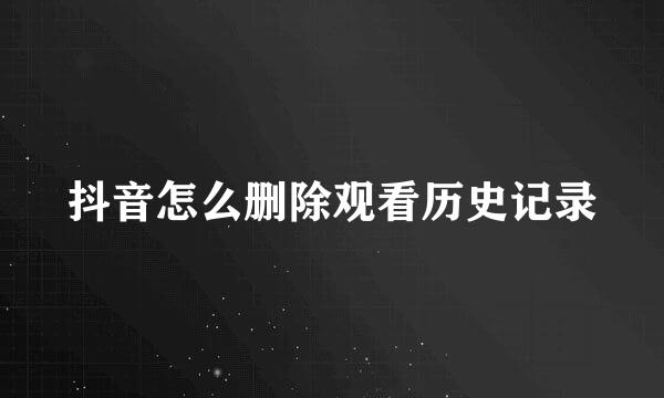 抖音怎么删除观看历史记录
