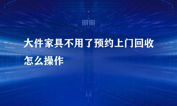 大件家具不用了预约上门回收怎么操作