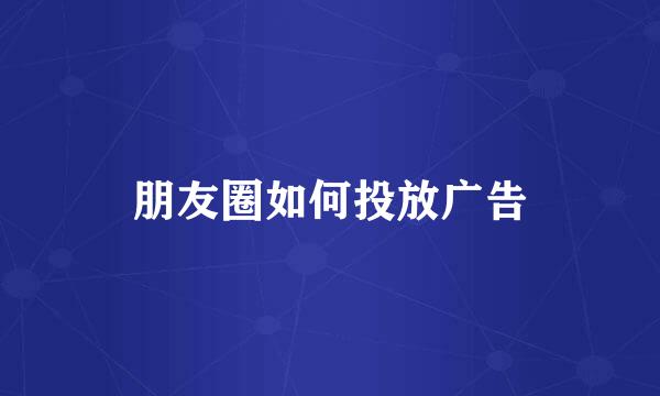 朋友圈如何投放广告