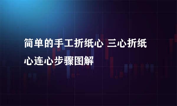 简单的手工折纸心 三心折纸心连心步骤图解