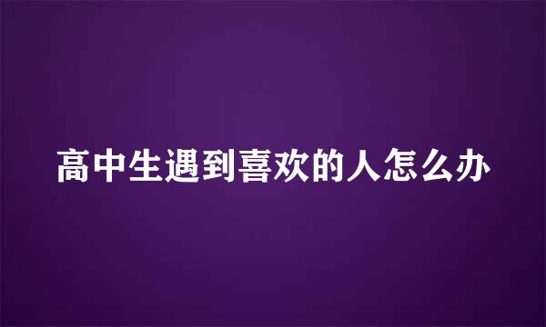 高中生遇到喜欢的人怎么办