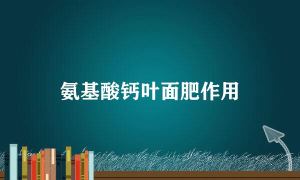 氨基酸钙叶面肥作用