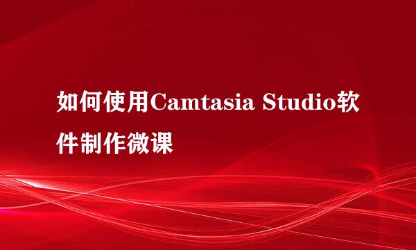 如何使用Camtasia Studio软件制作微课