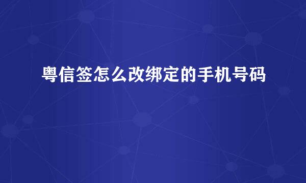 粤信签怎么改绑定的手机号码