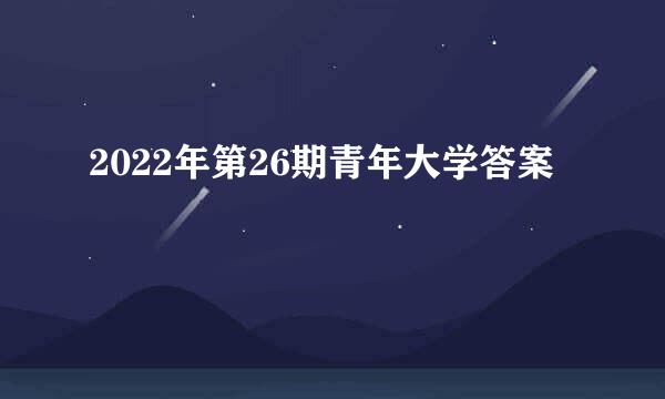2022年第26期青年大学答案