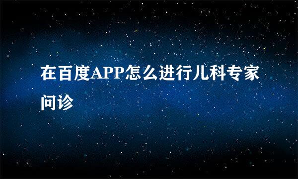 在百度APP怎么进行儿科专家问诊
