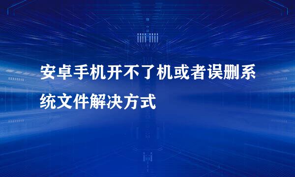 安卓手机开不了机或者误删系统文件解决方式