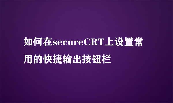 如何在secureCRT上设置常用的快捷输出按钮栏