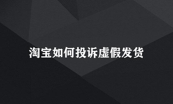 淘宝如何投诉虚假发货