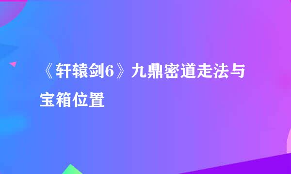 《轩辕剑6》九鼎密道走法与宝箱位置