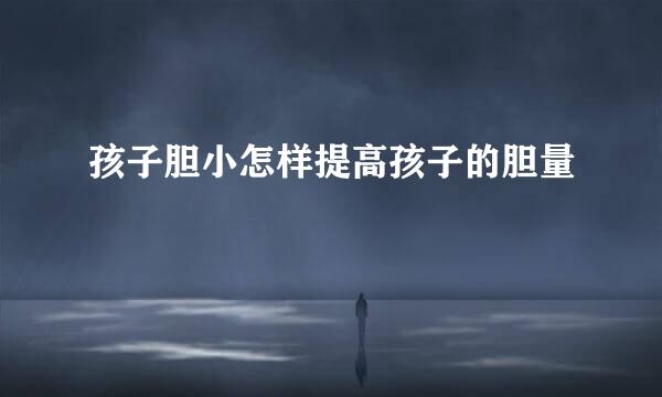 孩子胆小怎样提高孩子的胆量