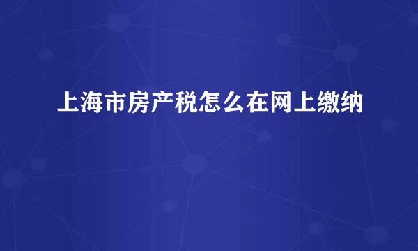 上海市房产税怎么在网上缴纳