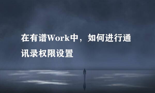 在有谱Work中，如何进行通讯录权限设置