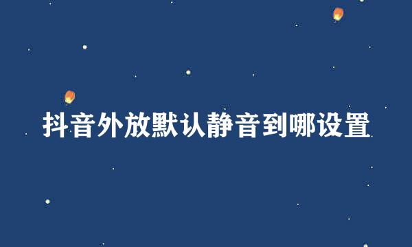 抖音外放默认静音到哪设置