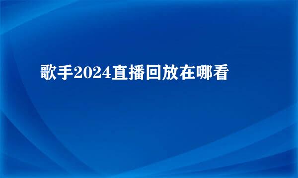 歌手2024直播回放在哪看