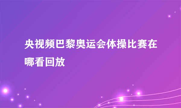 央视频巴黎奥运会体操比赛在哪看回放