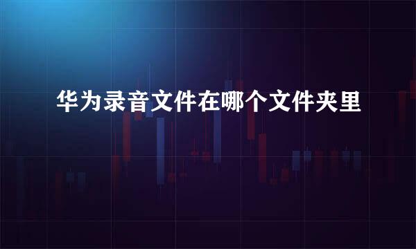 华为录音文件在哪个文件夹里