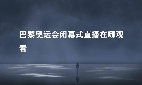 巴黎奥运会闭幕式直播在哪观看
