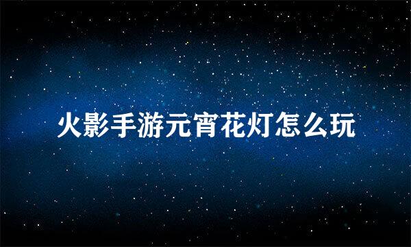 火影手游元宵花灯怎么玩