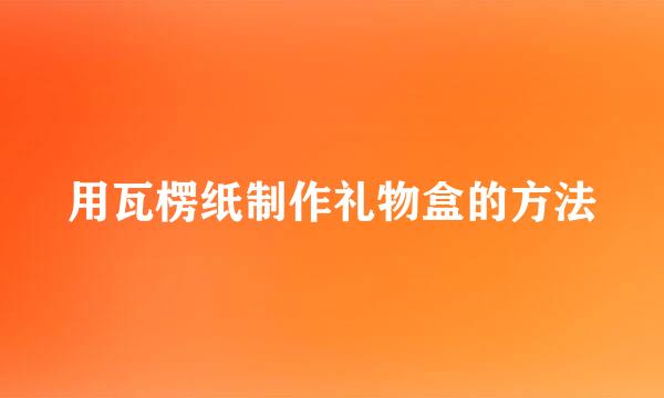 用瓦楞纸制作礼物盒的方法