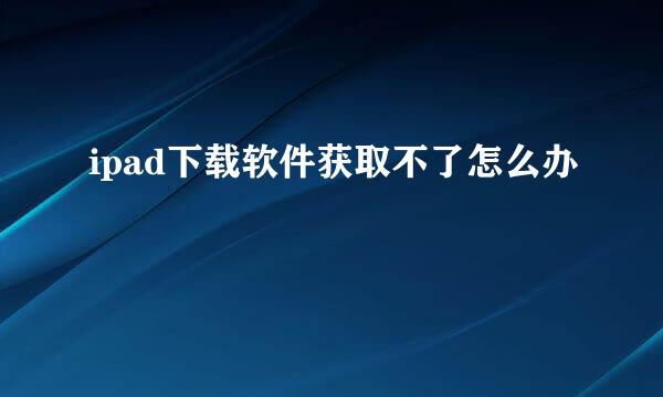 ipad下载软件获取不了怎么办