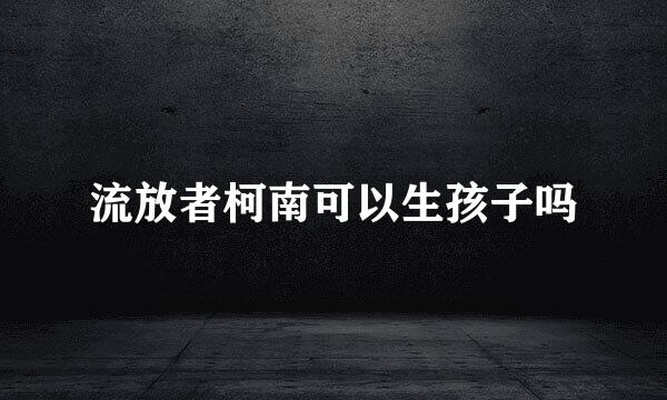 流放者柯南可以生孩子吗