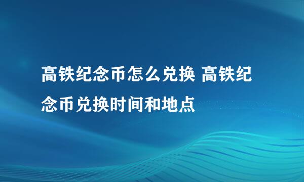 高铁纪念币怎么兑换 高铁纪念币兑换时间和地点
