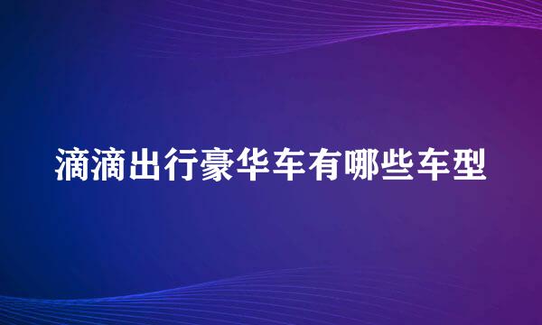滴滴出行豪华车有哪些车型