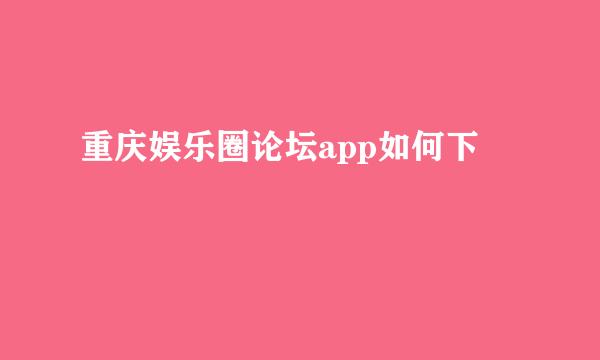 重庆娱乐圈论坛app如何下