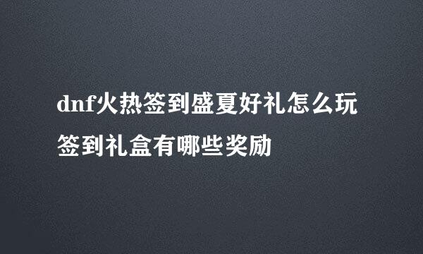 dnf火热签到盛夏好礼怎么玩 签到礼盒有哪些奖励