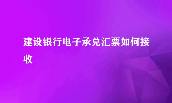 建设银行电子承兑汇票如何接收