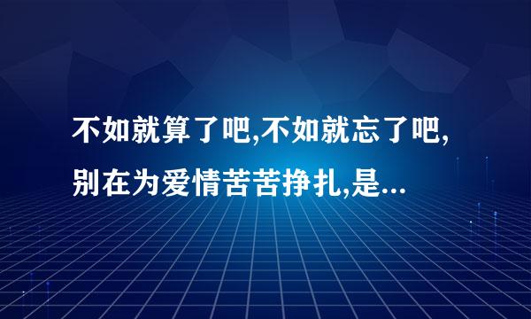 不如就算了吧,不如就忘了吧,别在为爱情苦苦挣扎,是那首歌的歌词,歌名叫什么