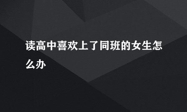 读高中喜欢上了同班的女生怎么办