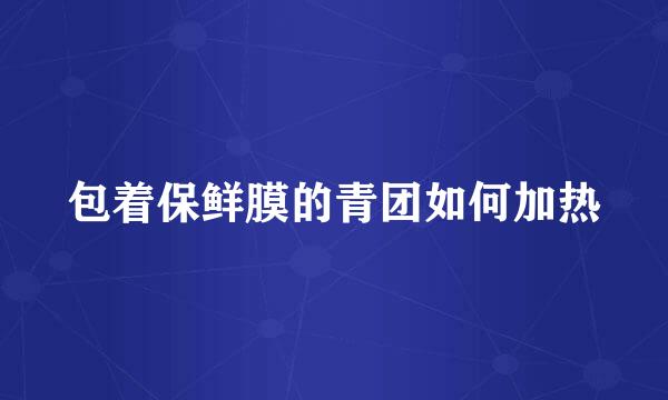 包着保鲜膜的青团如何加热