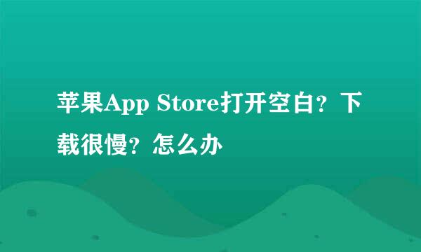 苹果App Store打开空白？下载很慢？怎么办
